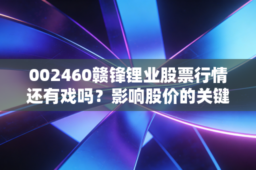 002460赣锋锂业股票行情还有戏吗？影响股价的关键因素分析！