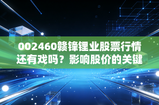 002460赣锋锂业股票行情还有戏吗？影响股价的关键因素分析！