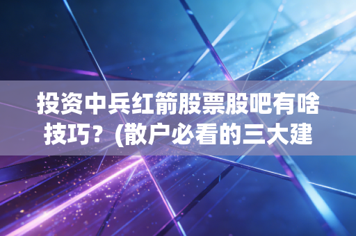 投资中兵红箭股票股吧有啥技巧？(散户必看的三大建议)