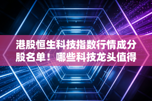 港股恒生科技指数行情成分股名单！哪些科技龙头值得关注？