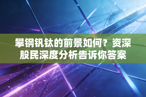 攀钢钒钛的前景如何？资深股民深度分析告诉你答案
