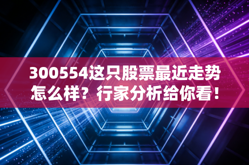 300554这只股票最近走势怎么样？行家分析给你看！