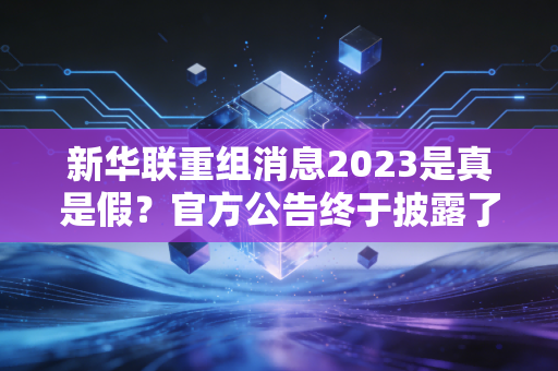 新华联重组消息2023是真是假？官方公告终于披露了！