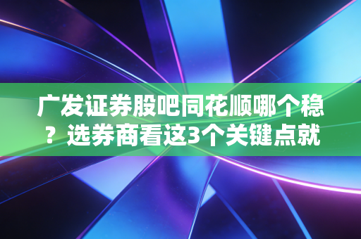 广发证券股吧同花顺哪个稳？选券商看这3个关键点就够了