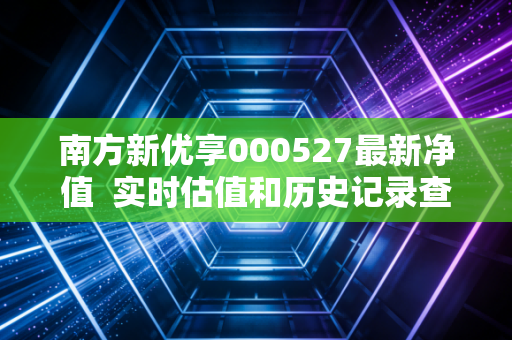 南方新优享000527最新净值  实时估值和历史记录查询