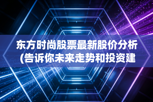 东方时尚股票最新股价分析 (告诉你未来走势和投资建议)