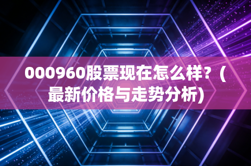 000960股票现在怎么样？(最新价格与走势分析)