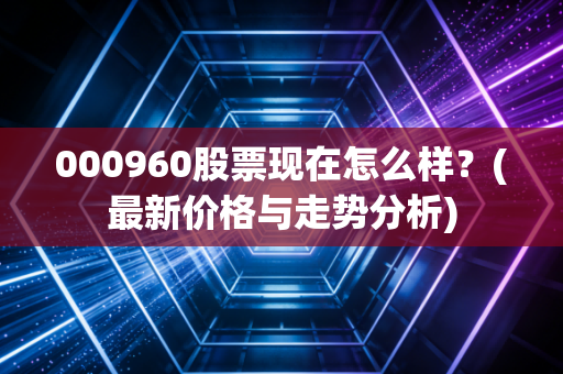 000960股票现在怎么样？(最新价格与走势分析)