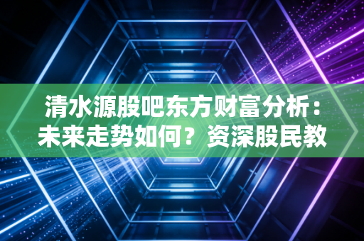 清水源股吧东方财富分析：未来走势如何？资深股民教你买！