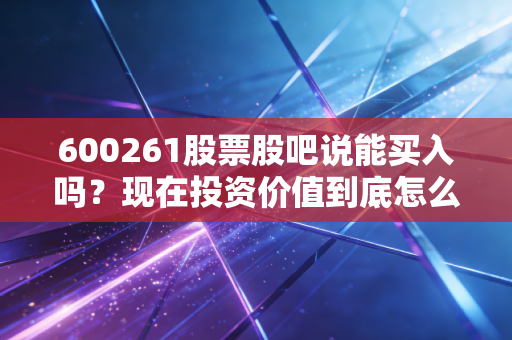 600261股票股吧说能买入吗？现在投资价值到底怎么样？