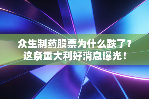众生制药股票为什么跌了？这条重大利好消息曝光！