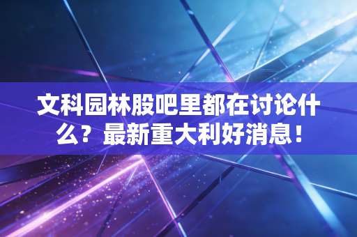 文科园林股吧里都在讨论什么？最新重大利好消息！