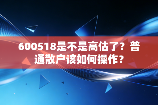 600518是不是高估了？普通散户该如何操作？