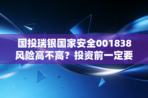 国投瑞银国家安全001838风险高不高？投资前一定要知道！