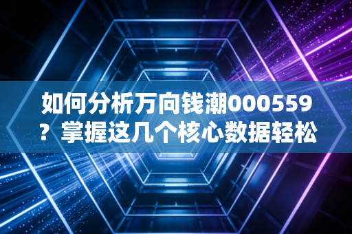 如何分析万向钱潮000559？掌握这几个核心数据轻松搞定！