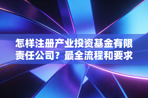 怎样注册产业投资基金有限责任公司?最全流程和要求!