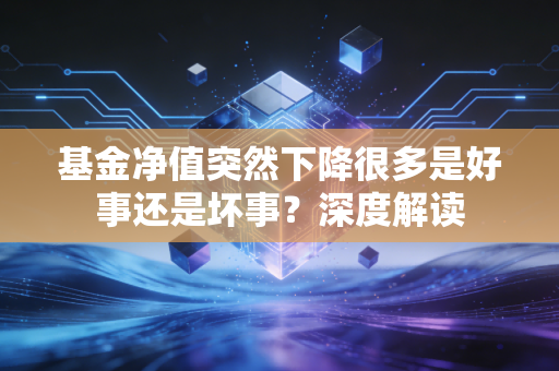 基金净值突然下降很多是好事还是坏事？深度解读
