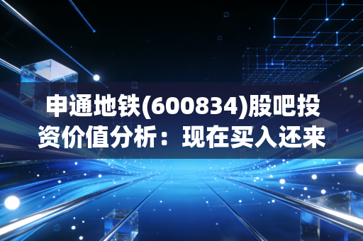 申通地铁(600834)股吧投资价值分析：现在买入还来得及吗？