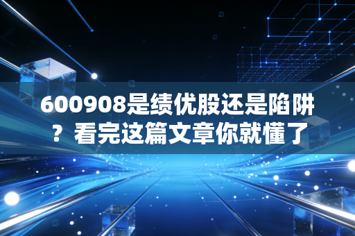 600908是绩优股还是陷阱？看完这篇文章你就懂了