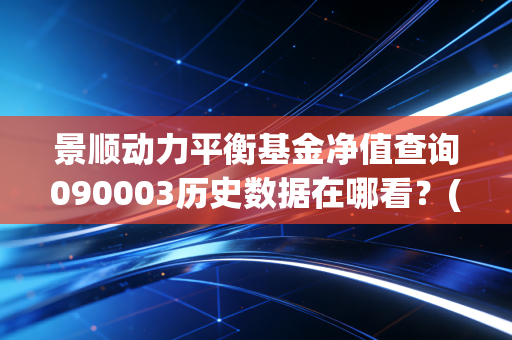 景顺动力平衡基金净值查询090003历史数据在哪看？(完整净值回顾)