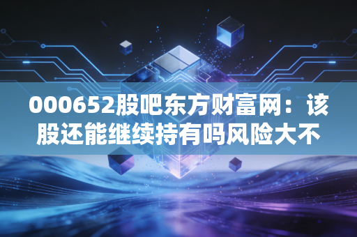 000652股吧东方财富网：该股还能继续持有吗风险大不大