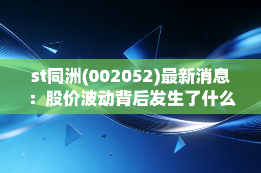 st同洲(002052)最新消息：股价波动背后发生了什么？