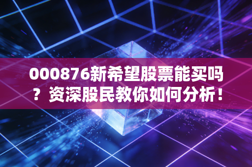 000876新希望股票能买吗？资深股民教你如何分析！