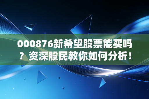 000876新希望股票能买吗？资深股民教你如何分析！