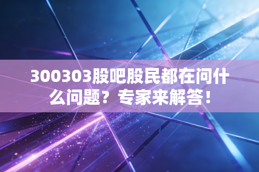 300303股吧股民都在问什么问题？专家来解答！