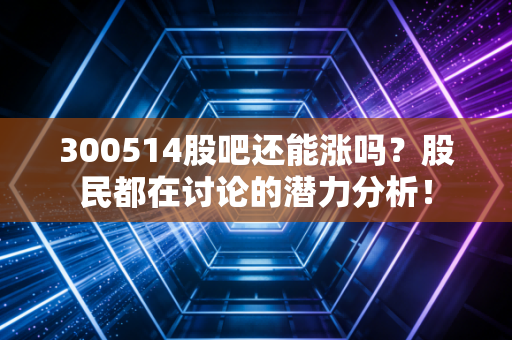 300514股吧还能涨吗？股民都在讨论的潜力分析！