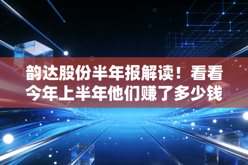 韵达股份半年报解读！看看今年上半年他们赚了多少钱？