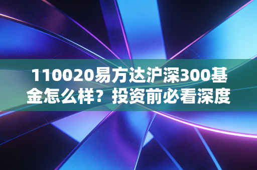 110020易方达沪深300基金怎么样？投资前必看深度解析！