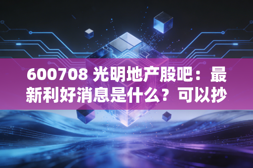 600708 光明地产股吧：最新利好消息是什么？可以抄底吗？