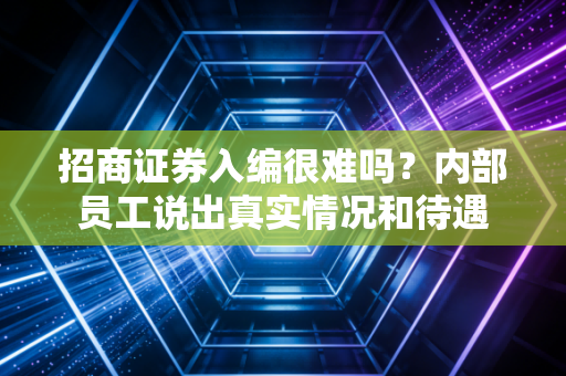 招商证券入编很难吗？内部员工说出真实情况和待遇