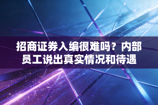 招商证券入编很难吗？内部员工说出真实情况和待遇