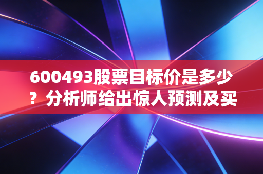 600493股票目标价是多少？分析师给出惊人预测及买入建议！