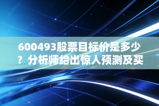 600493股票目标价是多少？分析师给出惊人预测及买入建议！