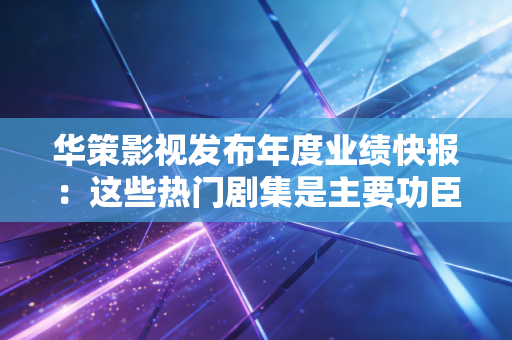 华策影视发布年度业绩快报：这些热门剧集是主要功臣！