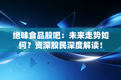 绝味食品股吧：未来走势如何？资深股民深度解读！