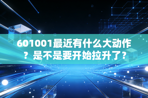601001最近有什么大动作？是不是要开始拉升了？