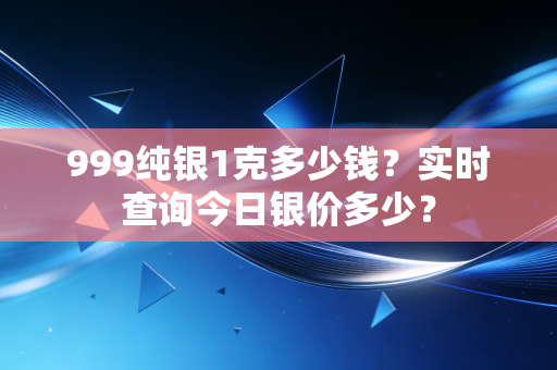 999纯银1克多少钱？实时查询今日银价多少？