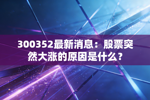 300352最新消息：股票突然大涨的原因是什么？