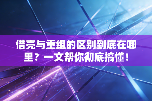 借壳与重组的区别到底在哪里？一文帮你彻底搞懂！