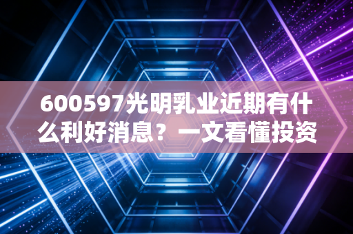600597光明乳业近期有什么利好消息？一文看懂投资逻辑