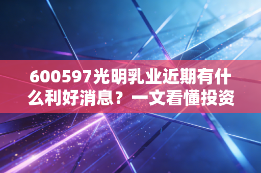 600597光明乳业近期有什么利好消息？一文看懂投资逻辑
