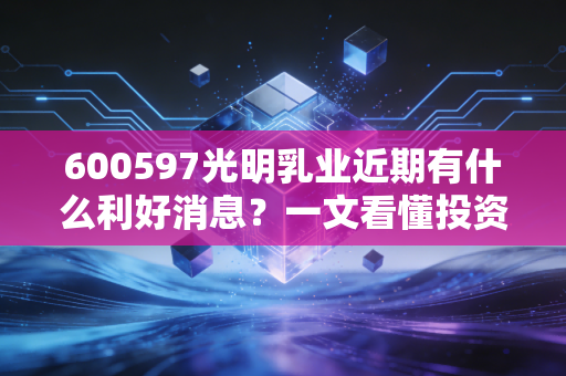 600597光明乳业近期有什么利好消息？一文看懂投资逻辑