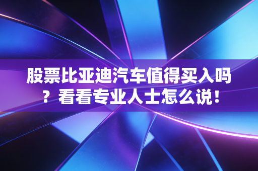 股票比亚迪汽车值得买入吗？看看专业人士怎么说！