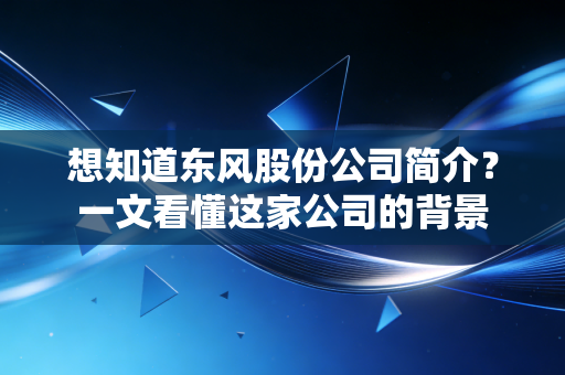 想知道东风股份公司简介？一文看懂这家公司的背景