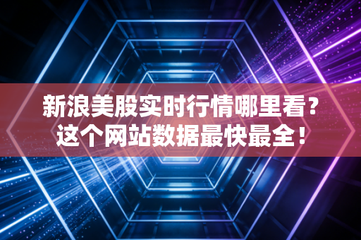 新浪美股实时行情哪里看？这个网站数据最快最全！