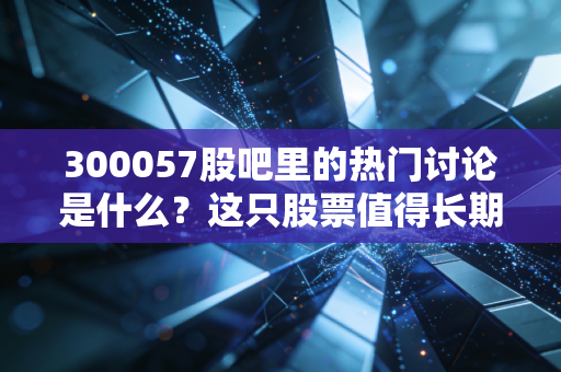 300057股吧里的热门讨论是什么？这只股票值得长期持有吗？